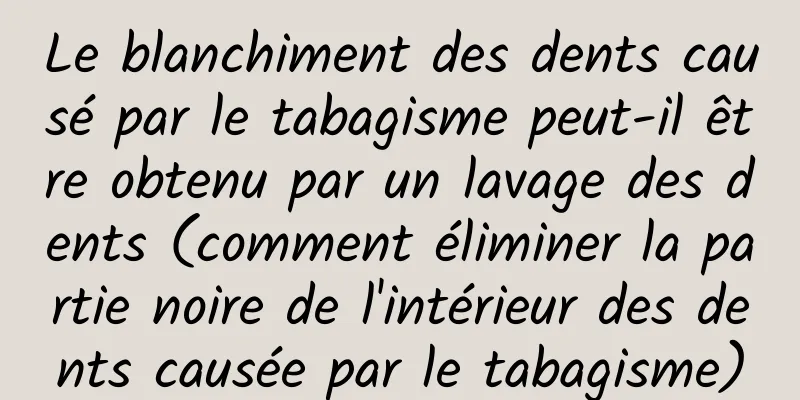 Le blanchiment des dents causé par le tabagisme peut-il être obtenu par un lavage des dents (comment éliminer la partie noire de l'intérieur des dents causée par le tabagisme)