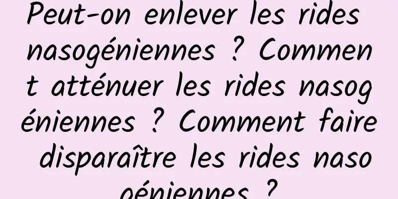 Peut-on enlever les rides nasogéniennes ? Comment atténuer les rides nasogéniennes ? Comment faire disparaître les rides nasogéniennes ?