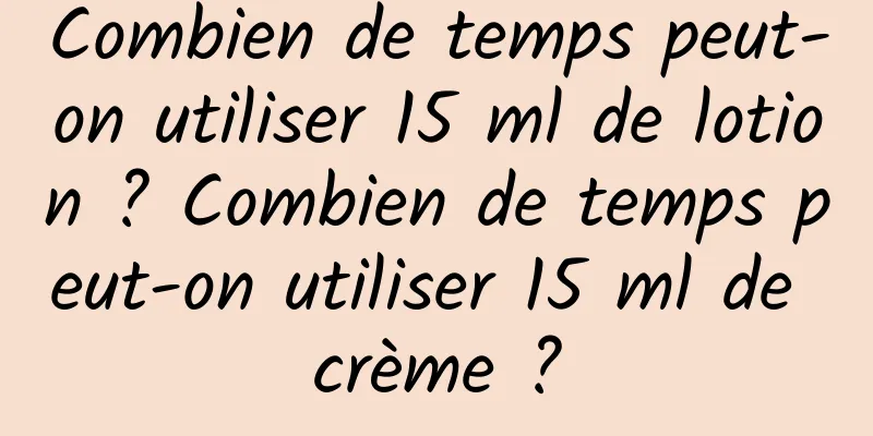 Combien de temps peut-on utiliser 15 ml de lotion ? Combien de temps peut-on utiliser 15 ml de crème ?
