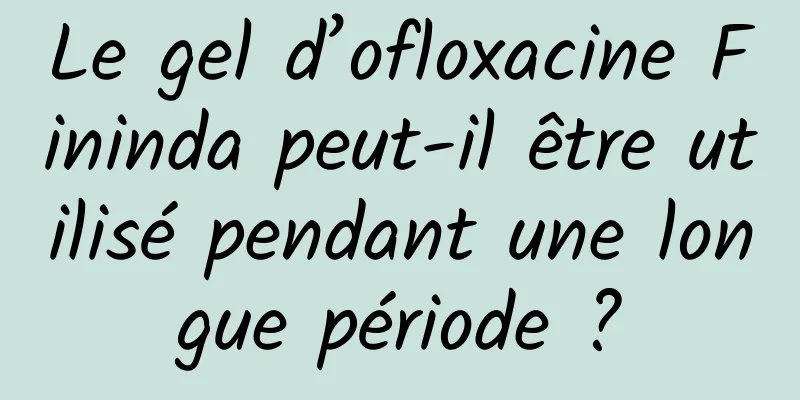 Le gel d’ofloxacine Fininda peut-il être utilisé pendant une longue période ?