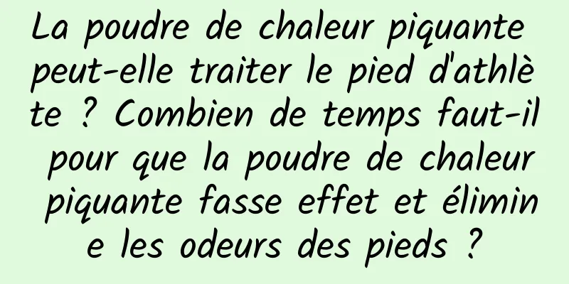 La poudre de chaleur piquante peut-elle traiter le pied d'athlète ? Combien de temps faut-il pour que la poudre de chaleur piquante fasse effet et élimine les odeurs des pieds ?