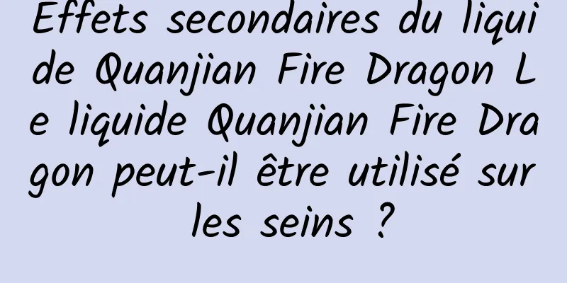 Effets secondaires du liquide Quanjian Fire Dragon Le liquide Quanjian Fire Dragon peut-il être utilisé sur les seins ?