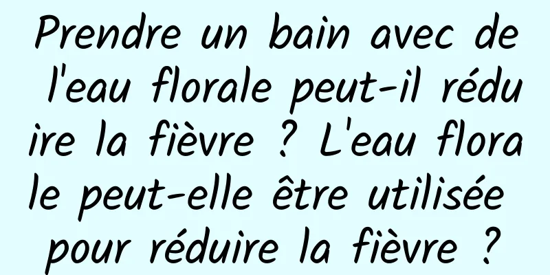 Prendre un bain avec de l'eau florale peut-il réduire la fièvre ? L'eau florale peut-elle être utilisée pour réduire la fièvre ?