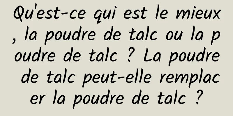 Qu'est-ce qui est le mieux, la poudre de talc ou la poudre de talc ? La poudre de talc peut-elle remplacer la poudre de talc ?