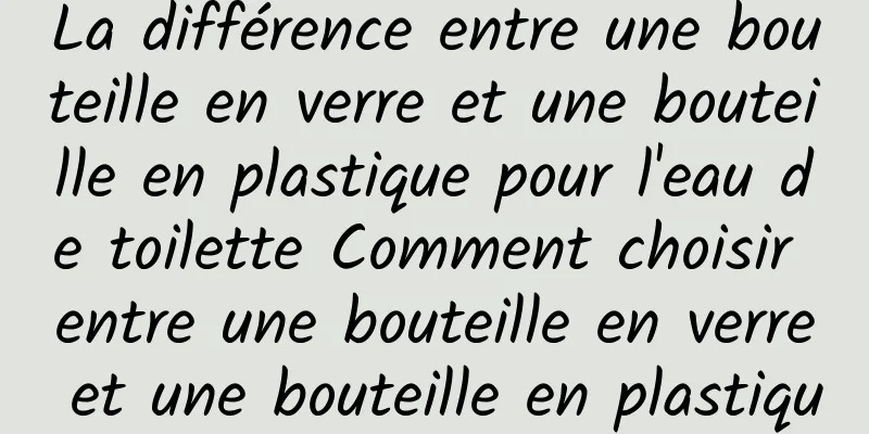 La différence entre une bouteille en verre et une bouteille en plastique pour l'eau de toilette Comment choisir entre une bouteille en verre et une bouteille en plastique pour l'eau de toilette