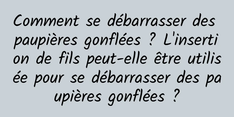 Comment se débarrasser des paupières gonflées ? L'insertion de fils peut-elle être utilisée pour se débarrasser des paupières gonflées ?
