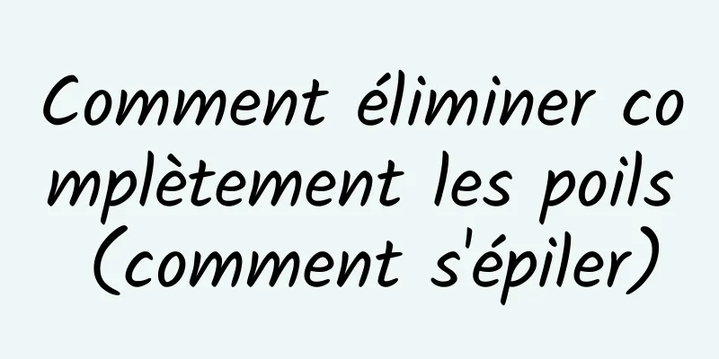Comment éliminer complètement les poils (comment s'épiler)