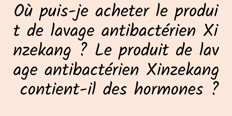 Où puis-je acheter le produit de lavage antibactérien Xinzekang ? Le produit de lavage antibactérien Xinzekang contient-il des hormones ?