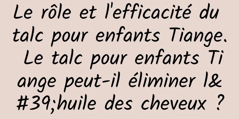 Le rôle et l'efficacité du talc pour enfants Tiange. Le talc pour enfants Tiange peut-il éliminer l'huile des cheveux ?