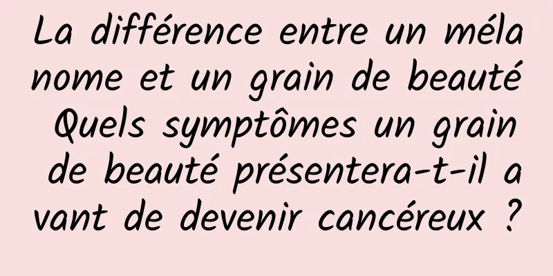 La différence entre un mélanome et un grain de beauté Quels symptômes un grain de beauté présentera-t-il avant de devenir cancéreux ?