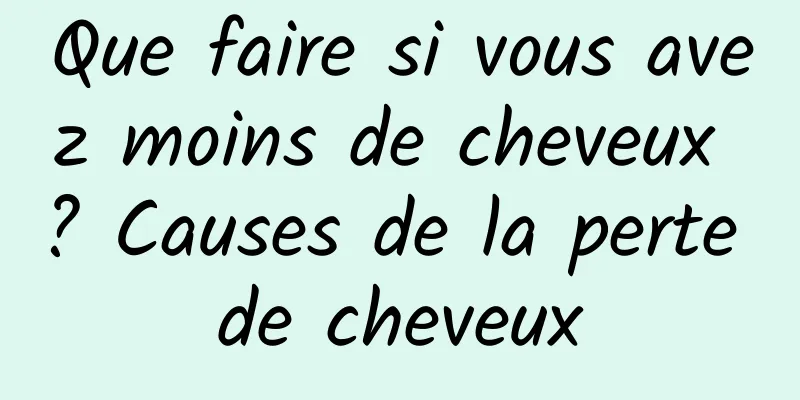 Que faire si vous avez moins de cheveux ? Causes de la perte de cheveux