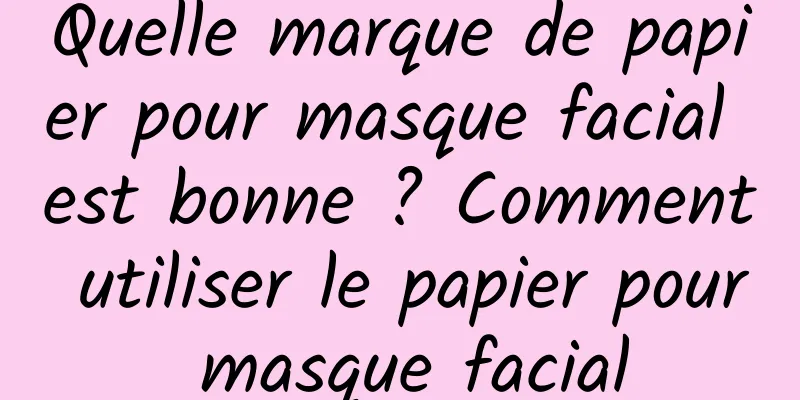 Quelle marque de papier pour masque facial est bonne ? Comment utiliser le papier pour masque facial
