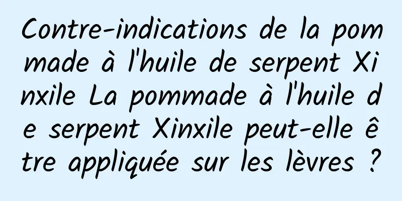 Contre-indications de la pommade à l'huile de serpent Xinxile La pommade à l'huile de serpent Xinxile peut-elle être appliquée sur les lèvres ?