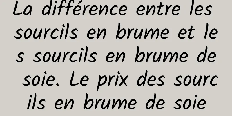 La différence entre les sourcils en brume et les sourcils en brume de soie. Le prix des sourcils en brume de soie