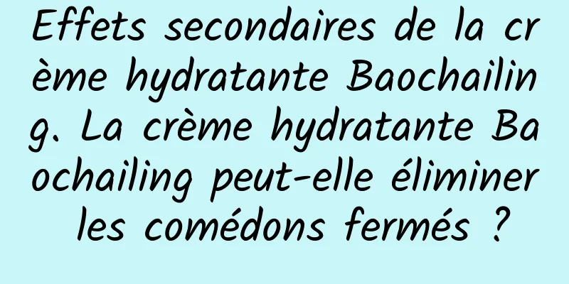 Effets secondaires de la crème hydratante Baochailing. La crème hydratante Baochailing peut-elle éliminer les comédons fermés ?