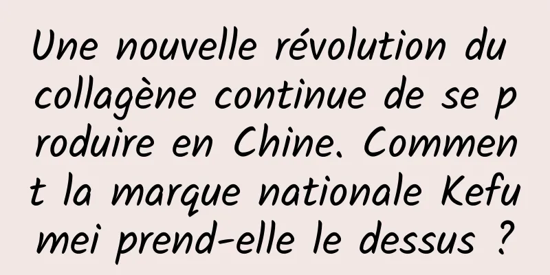 Une nouvelle révolution du collagène continue de se produire en Chine. Comment la marque nationale Kefumei prend-elle le dessus ?
