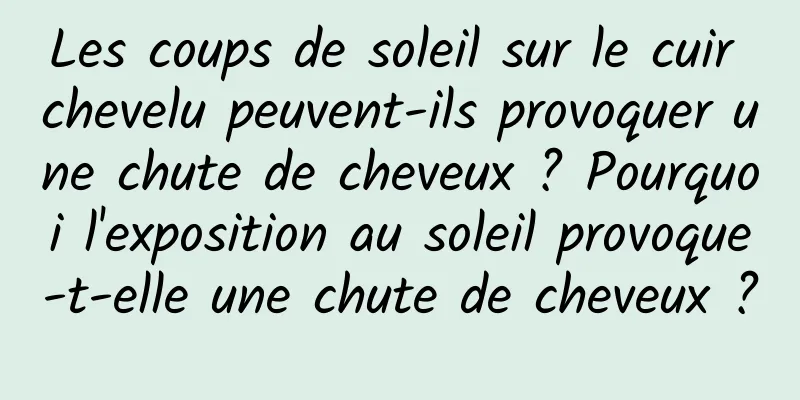 Les coups de soleil sur le cuir chevelu peuvent-ils provoquer une chute de cheveux ? Pourquoi l'exposition au soleil provoque-t-elle une chute de cheveux ?