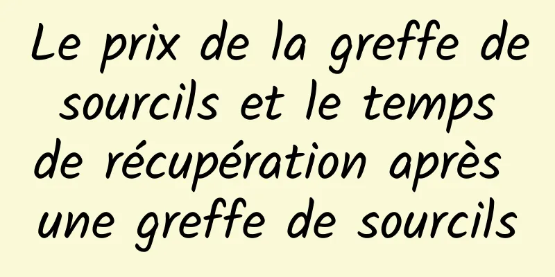 Le prix de la greffe de sourcils et le temps de récupération après une greffe de sourcils