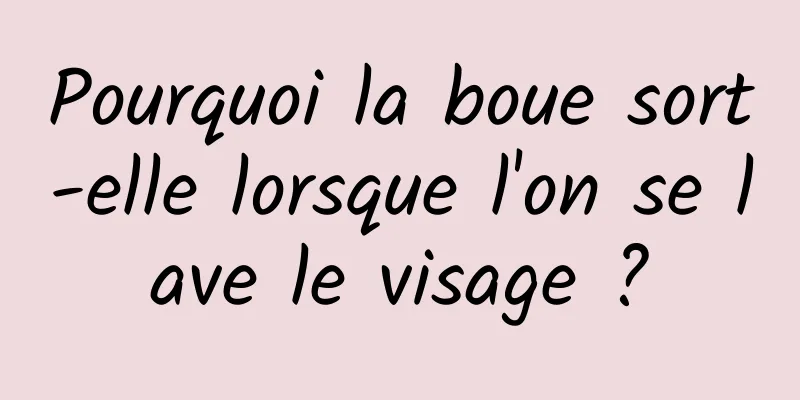 Pourquoi la boue sort-elle lorsque l'on se lave le visage ?