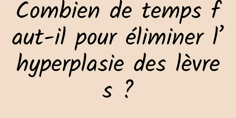 Combien de temps faut-il pour éliminer l’hyperplasie des lèvres ?