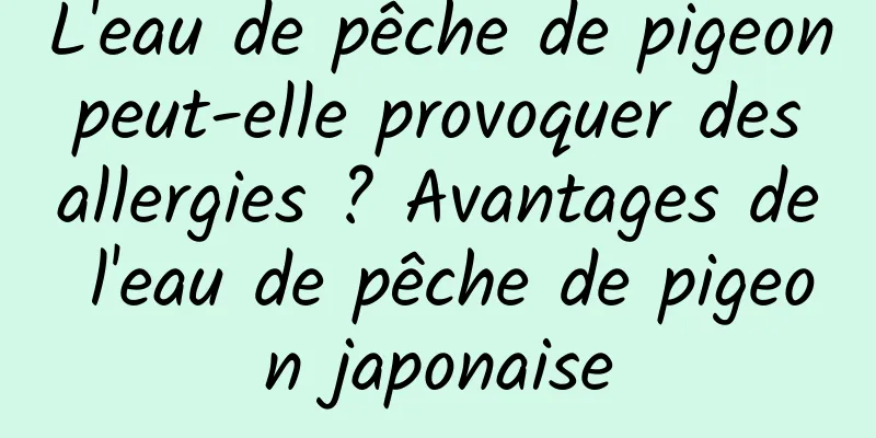 L'eau de pêche de pigeon peut-elle provoquer des allergies ? Avantages de l'eau de pêche de pigeon japonaise