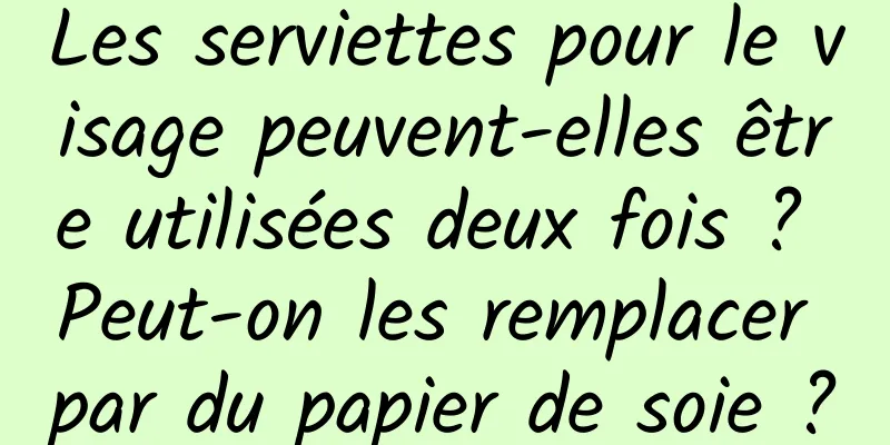 Les serviettes pour le visage peuvent-elles être utilisées deux fois ? Peut-on les remplacer par du papier de soie ?
