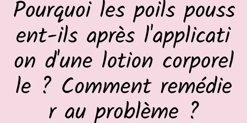 Pourquoi les poils poussent-ils après l'application d'une lotion corporelle ? Comment remédier au problème ?