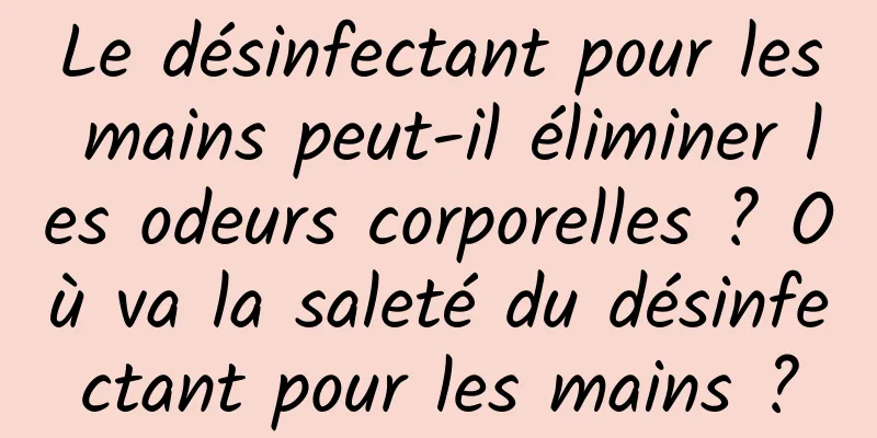 Le désinfectant pour les mains peut-il éliminer les odeurs corporelles ? Où va la saleté du désinfectant pour les mains ?