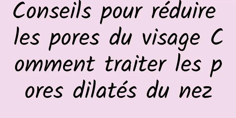 Conseils pour réduire les pores du visage Comment traiter les pores dilatés du nez