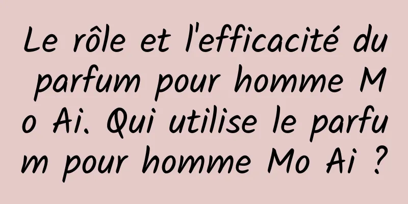 Le rôle et l'efficacité du parfum pour homme Mo Ai. Qui utilise le parfum pour homme Mo Ai ?