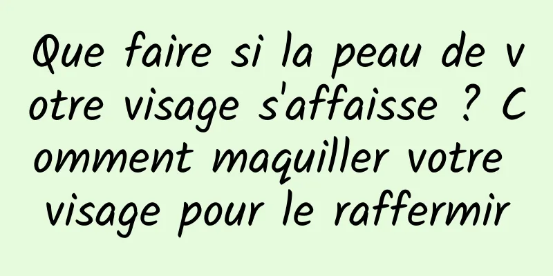 Que faire si la peau de votre visage s'affaisse ? Comment maquiller votre visage pour le raffermir