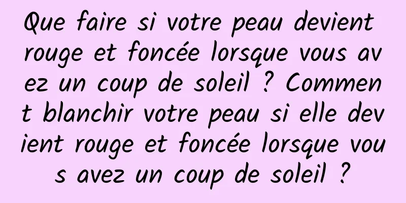 Que faire si votre peau devient rouge et foncée lorsque vous avez un coup de soleil ? Comment blanchir votre peau si elle devient rouge et foncée lorsque vous avez un coup de soleil ?