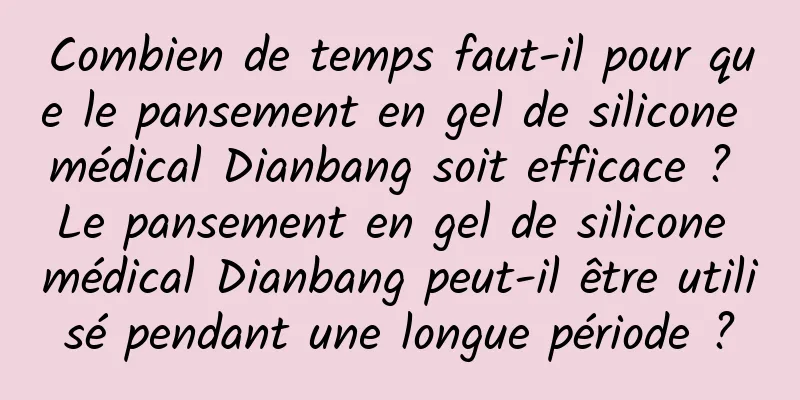 Combien de temps faut-il pour que le pansement en gel de silicone médical Dianbang soit efficace ? Le pansement en gel de silicone médical Dianbang peut-il être utilisé pendant une longue période ?