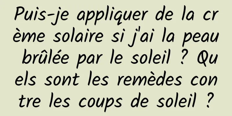 Puis-je appliquer de la crème solaire si j'ai la peau brûlée par le soleil ? Quels sont les remèdes contre les coups de soleil ?