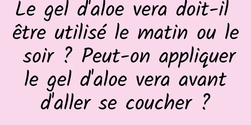 Le gel d'aloe vera doit-il être utilisé le matin ou le soir ? Peut-on appliquer le gel d'aloe vera avant d'aller se coucher ?