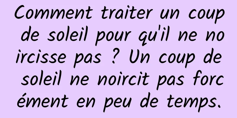 Comment traiter un coup de soleil pour qu'il ne noircisse pas ? Un coup de soleil ne noircit pas forcément en peu de temps.