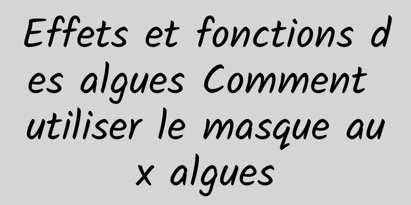 Effets et fonctions des algues Comment utiliser le masque aux algues