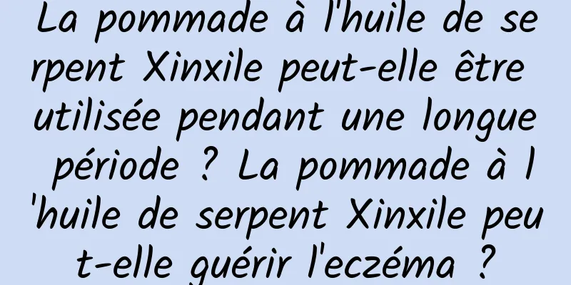 La pommade à l'huile de serpent Xinxile peut-elle être utilisée pendant une longue période ? La pommade à l'huile de serpent Xinxile peut-elle guérir l'eczéma ?