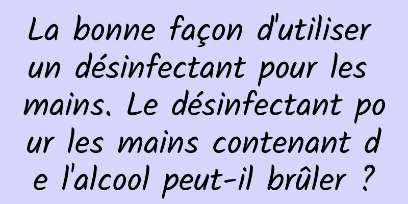 La bonne façon d'utiliser un désinfectant pour les mains. Le désinfectant pour les mains contenant de l'alcool peut-il brûler ?