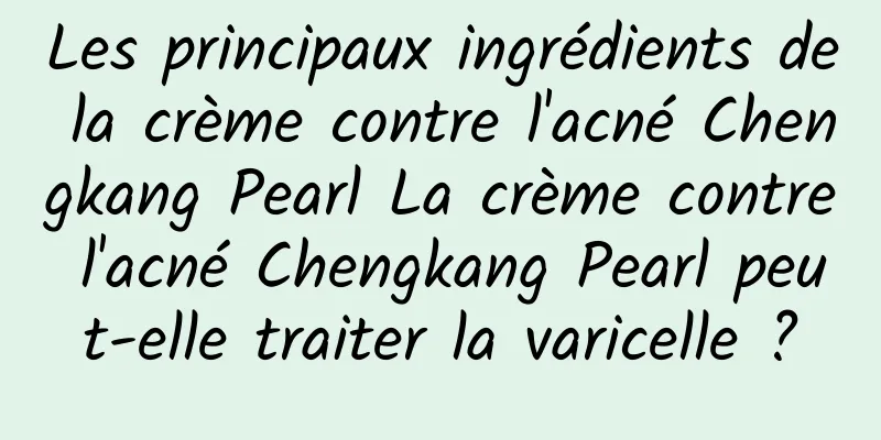 Les principaux ingrédients de la crème contre l'acné Chengkang Pearl La crème contre l'acné Chengkang Pearl peut-elle traiter la varicelle ?