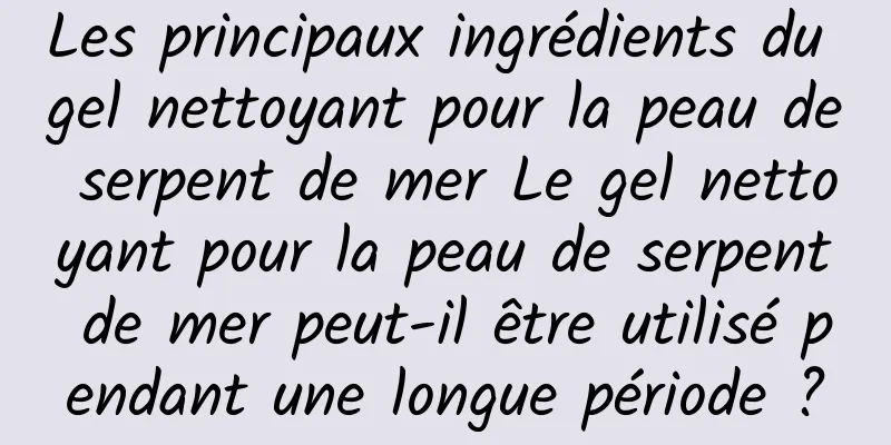 Les principaux ingrédients du gel nettoyant pour la peau de serpent de mer Le gel nettoyant pour la peau de serpent de mer peut-il être utilisé pendant une longue période ?