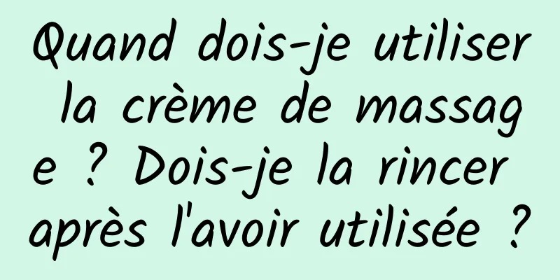 Quand dois-je utiliser la crème de massage ? Dois-je la rincer après l'avoir utilisée ?