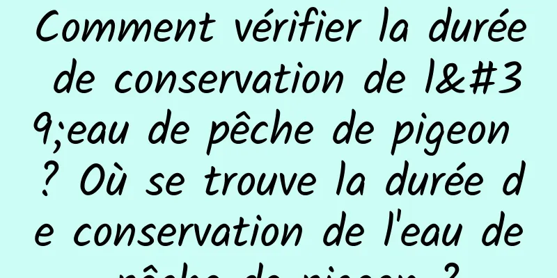 Comment vérifier la durée de conservation de l'eau de pêche de pigeon ? Où se trouve la durée de conservation de l'eau de pêche de pigeon ?
