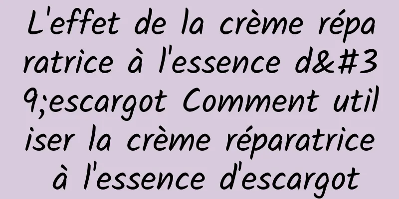 L'effet de la crème réparatrice à l'essence d'escargot Comment utiliser la crème réparatrice à l'essence d'escargot