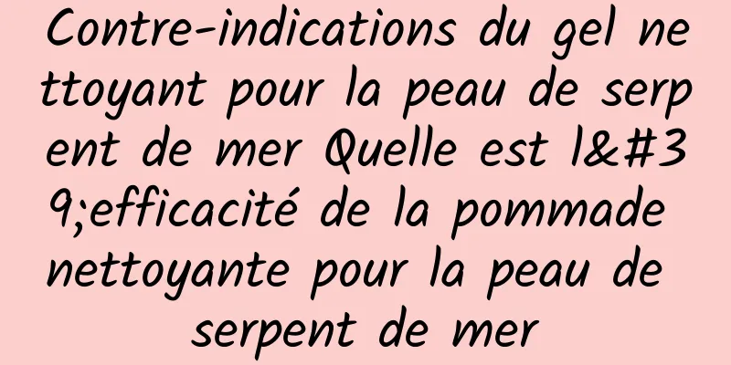 Contre-indications du gel nettoyant pour la peau de serpent de mer Quelle est l'efficacité de la pommade nettoyante pour la peau de serpent de mer
