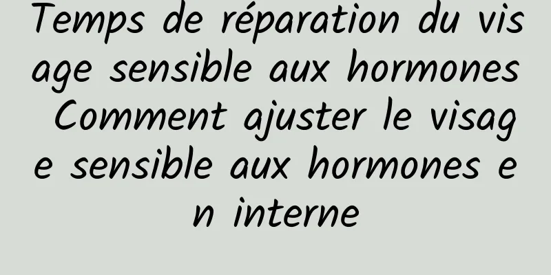 Temps de réparation du visage sensible aux hormones Comment ajuster le visage sensible aux hormones en interne
