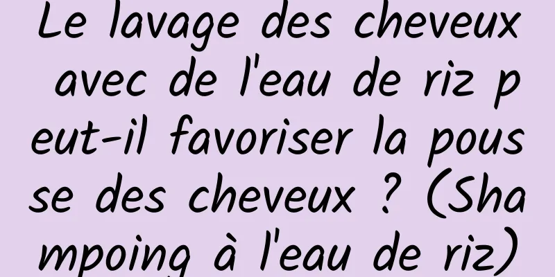 Le lavage des cheveux avec de l'eau de riz peut-il favoriser la pousse des cheveux ? (Shampoing à l'eau de riz)