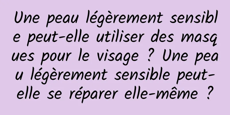 Une peau légèrement sensible peut-elle utiliser des masques pour le visage ? Une peau légèrement sensible peut-elle se réparer elle-même ?