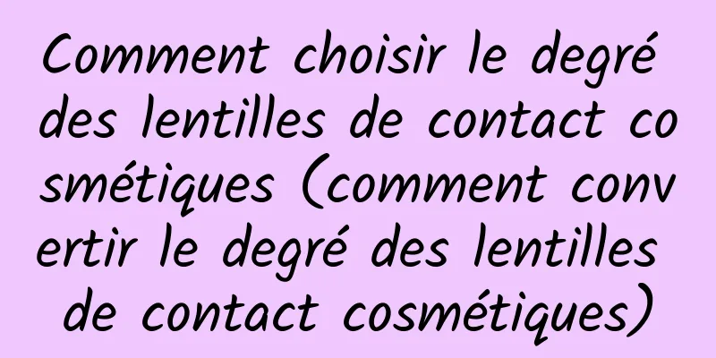 Comment choisir le degré des lentilles de contact cosmétiques (comment convertir le degré des lentilles de contact cosmétiques)