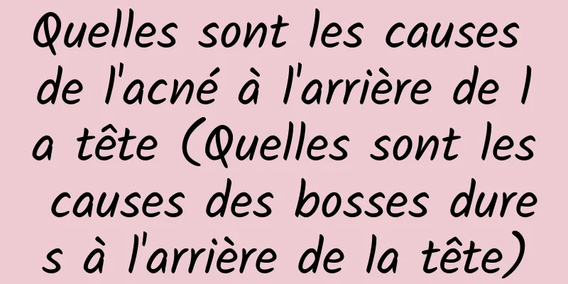 Quelles sont les causes de l'acné à l'arrière de la tête (Quelles sont les causes des bosses dures à l'arrière de la tête)
